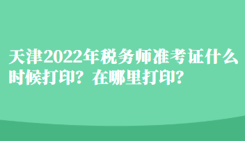 天津2022年稅務(wù)師準(zhǔn)考證什么時(shí)候打印？在哪里打印？