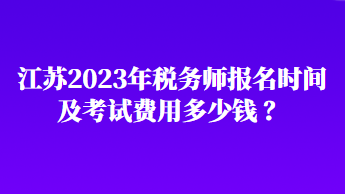 江蘇2023年稅務師報名時間及考試費用多少錢 ？