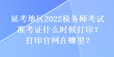 延考地區2022稅務師考試準考證什么時候打印？打印官網在哪里？