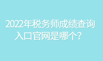 2022年稅務師成績查詢?nèi)肟诠倬W(wǎng)是哪個？