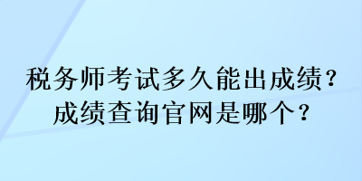 稅務(wù)師考試多久能出成績(jī)？成績(jī)查詢(xún)官網(wǎng)是哪個(gè)？