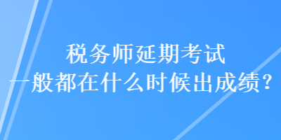 稅務(wù)師延期考試一般都在什么時(shí)候出成績？