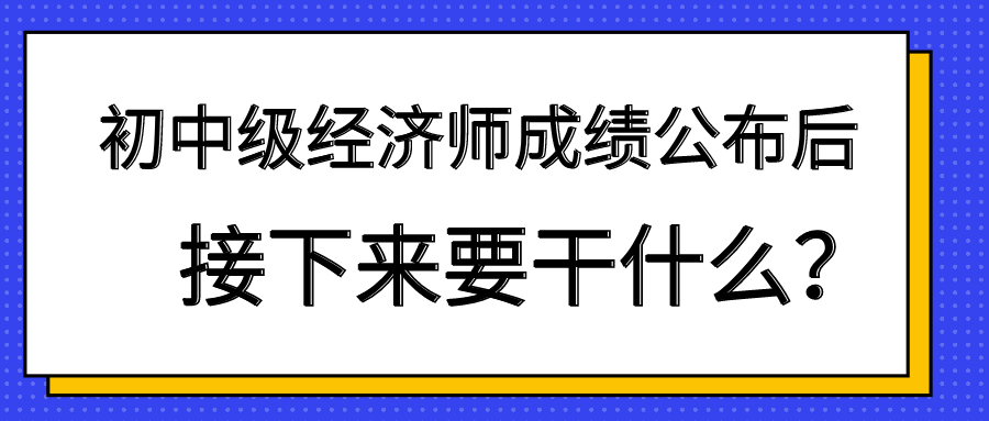 初中級經濟師成績公布后 接下來要干什么？
