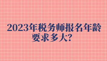 2023年稅務師報名年齡要求多大？