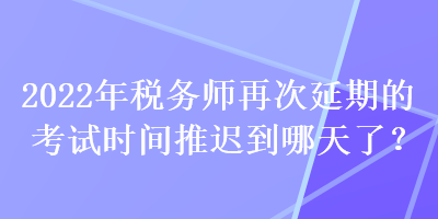 2022年稅務師再次延期的考試時間推遲到哪天了？
