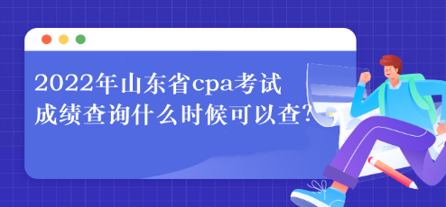2022年山東省cpa考試成績(jī)查詢什么時(shí)候可以查？