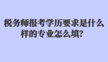 稅務師報考學歷要求是什么樣的專業怎么填？