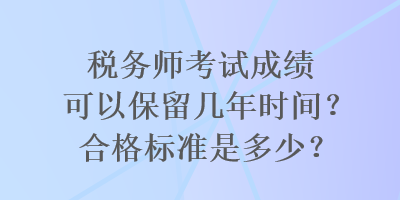 稅務(wù)師考試成績可以保留幾年時(shí)間？合格標(biāo)準(zhǔn)是多少？