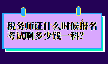稅務(wù)師證什么時(shí)候報(bào)名考試啊多少錢一科？