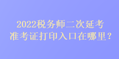 2022稅務師二次延考準考證打印入口在哪里？