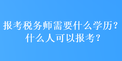 報(bào)考稅務(wù)師需要什么學(xué)歷？什么人可以報(bào)考？