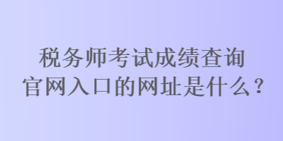 稅務師考試成績查詢官網入口的網址是什么？