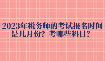 2023年稅務(wù)師的考試報名時間是幾月份？考哪些科目？