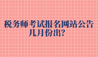 稅務(wù)師考試報(bào)名網(wǎng)站公告幾月份出？