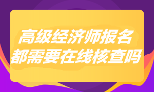 2023年高級經(jīng)濟(jì)師報名都需要在線核查嗎？
