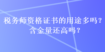稅務(wù)師資格證書的用途多嗎？含金量還高嗎？