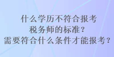 什么學(xué)歷不符合報(bào)考稅務(wù)師的標(biāo)準(zhǔn)？需要符合什么條件才能報(bào)考？