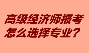 高級經濟師報考怎么選擇專業？