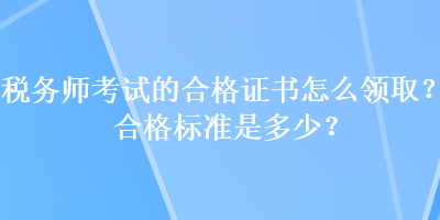 稅務師考試的合格證書怎么領取？合格標準是多少？