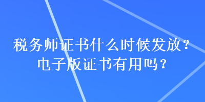 稅務(wù)師證書什么時(shí)候發(fā)放？電子版證書有用嗎？