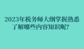 2023年稅務師大綱掌握熟悉了解哪些內容知識呢？