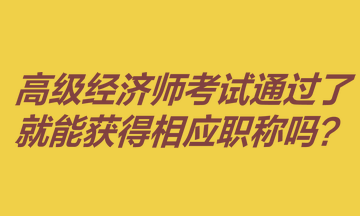 高級經濟師考試通過了就能獲得相應職稱嗎？