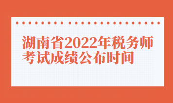 湖南省2022年稅務師考試成績公布時間