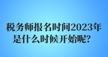 稅務(wù)師報(bào)名時(shí)間2023年是什么時(shí)候開(kāi)始呢？