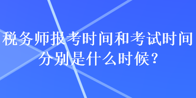 稅務(wù)師報考時間和考試時間分別是什么時候？