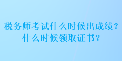 稅務(wù)師考試什么時(shí)候出成績？什么時(shí)候領(lǐng)取證書？