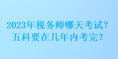 2023年稅務(wù)師哪天考試？五科要在幾年內(nèi)考完？