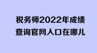 稅務師2022年成績查詢官網入口在哪兒？