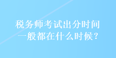 稅務師考試出分時間一般都在什么時候？
