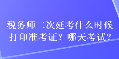 稅務師二次延考什么時候打印準考證？哪天考試？