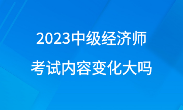 2023年中級經濟師考試內容變化大嗎？