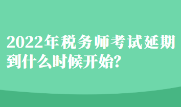 2022年稅務師考試延期到什么時候開始？