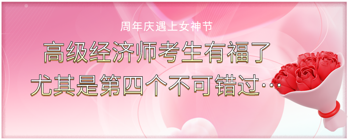 周年慶遇上女神節(jié)：高級(jí)經(jīng)濟(jì)師考生有福了，尤其是第四個(gè)不可錯(cuò)過！