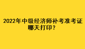 2022年中級經濟師補考準考證哪天打印？
