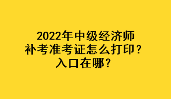 2022年中級經濟師補考準考證怎么打印？入口在哪？