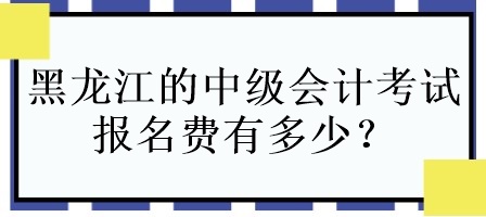 黑龍江的中級會計(jì)考試報(bào)名費(fèi)有多少？