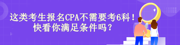 驚！有“它”這類(lèi)考生報(bào)名CPA不需要考6科！快看你滿(mǎn)足條件嗎？