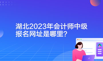湖北2023年會計師中級報名網址是哪里？