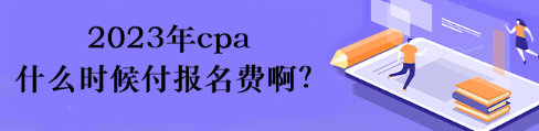 2023年cpa什么時(shí)候付報(bào)名費(fèi)啊？