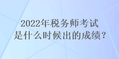 2022年稅務師考試是什么時候出的成績？