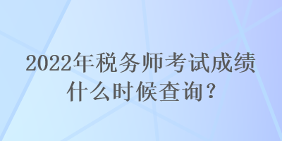 2022年稅務(wù)師考試成績什么時候查詢？