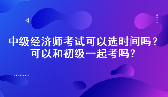 中級經(jīng)濟師考試可以選時間嗎？可以和初級一起考嗎？