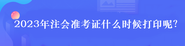 2023年注冊會計師準考證打印時間是什么時候？