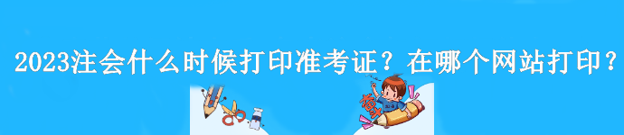 2023年注會什么時候打印準考證？是在哪個網站打印？