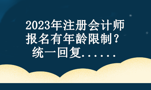 2023年注冊(cè)會(huì)計(jì)師報(bào)名有年齡限制？統(tǒng)一回復(fù)...