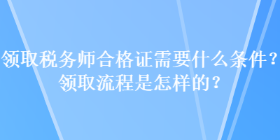 領取稅務師合格證需要什么條件？領取流程是怎樣的？